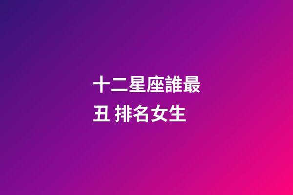 十二星座誰最丑 排名女生-第1張-星座運勢-玄機派